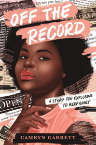 Cover of "Off the Record" with title and author Camvryn Garrett's name over a centered illustration of a femme Black teen with a short Afro, bold red lipstick, an assertive gaze, and wearing a peach tank. In the background are newspaper clippings. The tagline reads "A story too explosive to keep quiet."